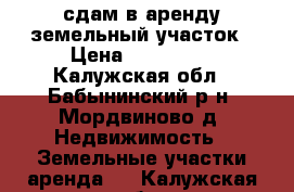 сдам в аренду земельный участок › Цена ­ 100 000 - Калужская обл., Бабынинский р-н, Мордвиново д. Недвижимость » Земельные участки аренда   . Калужская обл.